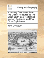 A Journey Over Land, from the Gulf of Honduras to the Great South-Sea. Performed by John Cockburn, and Five Other Englishmen