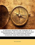 A Journey Round the Library of a Bibliomaniac, or Cento of Notes and Reminiscences Concerning Rare, Curious, and Valuable Books (Classic Reprint)