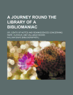 A Journey Round the Library of a Bibliomaniac: Or, Cento of Notes and Reminiscences Concerning Rare, Curious, and Valuable Books (Classic Reprint)