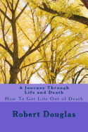 A Journey Through Life and Death: How to Get Life Out of Death