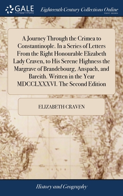 A Journey Through the Crimea to Constantinople. In a Series of Letters From the Right Honourable Elizabeth Lady Craven, to His Serene Highness the Margrave of Brandebourg, Anspach, and Bareith. Written in the Year MDCCLXXXVI. The Second Edition - Craven, Elizabeth