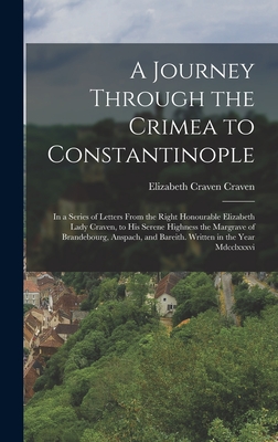 A Journey Through the Crimea to Constantinople: In a Series of Letters From the Right Honourable Elizabeth Lady Craven, to His Serene Highness the Margrave of Brandebourg, Anspach, and Bareith. Written in the Year Mdcclxxxvi - Craven, Elizabeth Craven