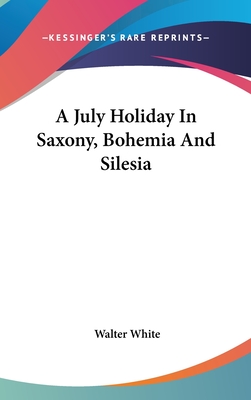 A July Holiday In Saxony, Bohemia And Silesia - White, Walter