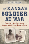 A Kansas Soldier at War: The Civil War Letters of Christian & Elise Dubach Isely