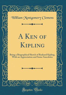 A Ken of Kipling: Being a Biographical Sketch of Rudyard Kipling, with an Appreciation and Some Anecdotes (Classic Reprint) - Clemens, William Montgomery