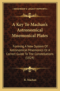 A Key To Machan's Astronomical Mnemonical Plates: Forming A New System Of Astronomical Mnemonics Or A Correct Guide To The Constellations (1824)