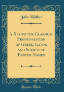 A Key to the Classical Pronunciation of Greek, Latin, and Scripture Proper Names (Classic Reprint)