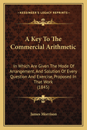 A Key to the Commercial Arithmetic: In Which Are Given the Mode of Arrangement, and Solution of Every Question and Exercise, Proposed in That Work (1845)