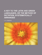 A Key to the Latin and Greek Languages, or the Method of Dictation, Systematically Arranged