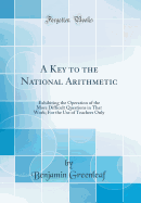 A Key to the National Arithmetic: Exhibiting the Operation of the More Difficult Questions in That Work; For the Use of Teachers Only (Classic Reprint)