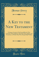 A Key to the New Testament: Giving an Account of the Several Books, Their Contents, Their Authors, and of the Times, Places, and Occasions, on Which They Were Respectfully Written (Classic Reprint)