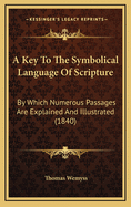 A Key to the Symbolical Language of Scripture: By Which Numerous Passages Are Explained and Illustrated (1840)