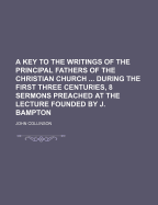 A Key to the Writings of the Principal Fathers of the Christian Church ... During the First Three Centuries, 8 Sermons Preached at the Lecture Founded by J. Bampton