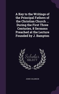 A Key to the Writings of the Principal Fathers of the Christian Church ... During the First Three Centuries, 8 Sermons Preached at the Lecture Founded by J. Bampton - Collinson, John