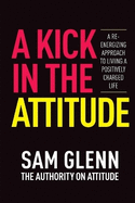 A Kick In The Attitude!: 13 Extraordinary Lessons Proven to Achieve New Levels of Personal & Professional Success