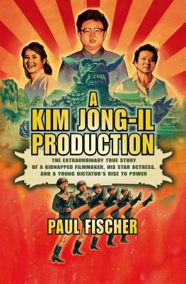 A Kim Jong-il Production: The Extraordinary True Story of a Kidnapped Filmmaker, His Star Actress, and a Young Dictator's Rise to Power - Fischer, Paul, Dr.