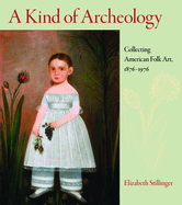 A Kind of Archaeology: Collecting Folk Art in America, 1876-1976