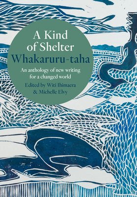 A Kind of Shelter Whakaruru-taha: An anthology of new writing for a changed world - Ihimaera, Witi (Editor), and Elvy, Michelle (Editor)