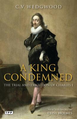 A King Condemned: The Trial and Execution of Charles I - Wedgwood, C. V., and Holmes, Clive (Foreword by)