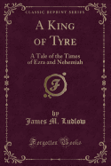 A King of Tyre: A Tale of the Times of Ezra and Nehemiah (Classic Reprint)