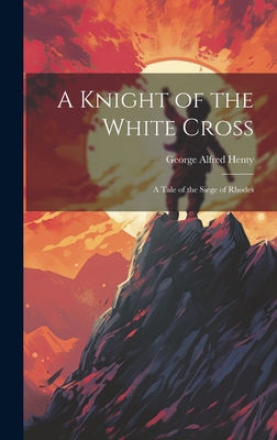 A Knight of the White Cross: A Tale of the Siege of Rhodes - Henty, George Alfred