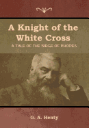 A Knight of the White Cross: A Tale of the Siege of Rhodes