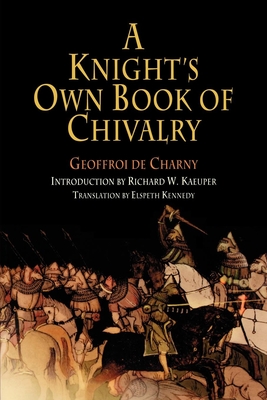 A Knight's Own Book of Chivalry - Charny, Geoffroi de, and Kaeuper, Richard W, Professor (Introduction by), and Kennedy, Elspeth, Dr. (Translated by)