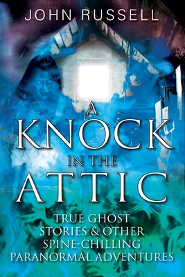 A Knock in the Attic: True Ghost Stories & Other Spine-chilling Paranormal Adventures - Russell, John
