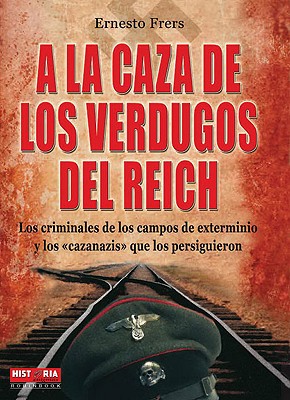a la Caza de Los Verdugos del Reich: Los Criminales de Los Campos de Exterminio y Los Cazanazis Que Los Persiguieron - Frers, Ernesto