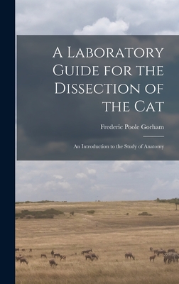 A Laboratory Guide for the Dissection of the Cat: An Introduction to the Study of Anatomy - Gorham, Frederic Poole
