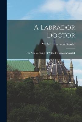 A Labrador Doctor: The Autobiography of Wilfred Thomason Grenfell - Grenfell, Wilfred Thomason