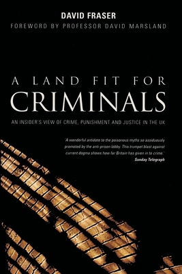 A Land Fit for Criminals: An Insider's View Of Crime, Punishment And Justice In The UK - Fraser, David, and Marshland, Professor David (Foreword by)