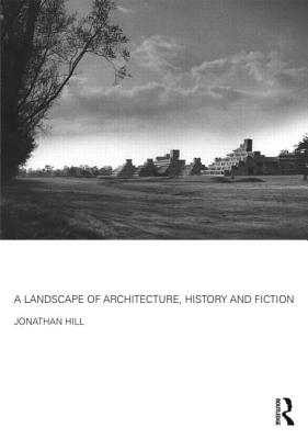 A Landscape of Architecture, History and Fiction - Hill, Jonathan