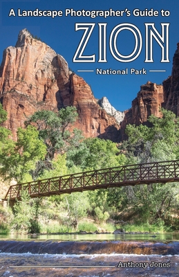 A Landscape Photographer's Guide to Zion National Park - Jones, Anthony