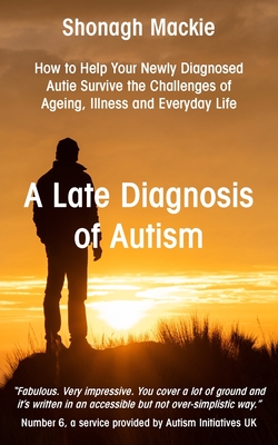 A Late Diagnosis of Autism: How to Help Your Newly Diagnosed Autie Survive the Challenges of Ageing, Illness and Everyday Life - MacKie, Shonagh