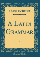 A Latin Grammar (Classic Reprint)