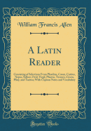 A Latin Reader: Consisting of Selections from Phdrus, Csar, Curtius, Nepos, Sallust, Ovid, Virgil, Plautus, Terence, Cicero, Pliny, and Tacitus; With Copious Notes and Vocabulary (Classic Reprint)