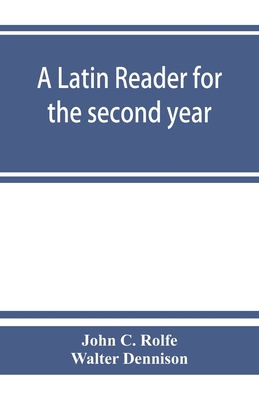 A Latin reader for the second year, with notes, exercises for translation into Latin, grammatical appendix, and vocabularies - C Rolfe, John, and Walter Dennison