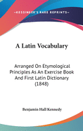 A Latin Vocabulary: Arranged On Etymological Principles As An Exercise Book And First Latin Dictionary (1848)