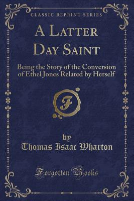 A Latter Day Saint: Being the Story of the Conversion of Ethel Jones Related by Herself (Classic Reprint) - Wharton, Thomas Isaac