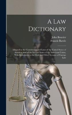 A law Dictionary: Adapted to the Constitution and Laws of the United States of America, and of the Several States of the American Union, With References to the Civil and Other Systems of Foreign Law - Bouvier, John, and Rawle, Francis