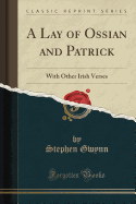 A Lay of Ossian and Patrick: With Other Irish Verses (Classic Reprint)