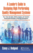 A Leader's Guide to Designing High Performing Quality Management Systems: The 7 Keys That Solve, Achieve, Sustain, and Transform Organizational Outcomes in High-Risk Environments