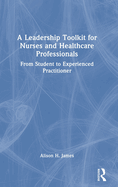 A Leadership Toolkit for Nurses and Healthcare Professionals: From Student to Experienced Practitioner