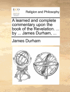 A Learned and Complete Commentary Upon the Book of the Revelation. ... by ... James Durham,