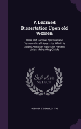 A Learned Dissertation Upon old Women: Male and Female, Spiritual and Temporal in all Ages ... to Which is Added An Essay Upon the Present Union of the Whig Chiefs