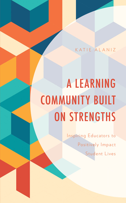 A Learning Community Built on Strengths: Inspiring Educators to Positively Impact Student Lives - Alaniz, Katie