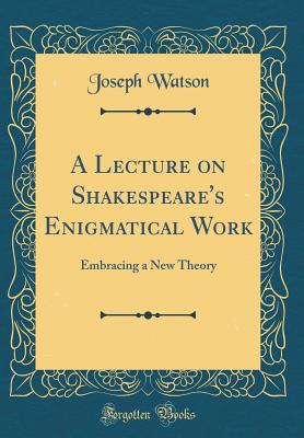 A Lecture on Shakespeare's Enigmatical Work: Embracing a New Theory (Classic Reprint) - Watson, Joseph