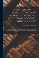 A Lecture On the Early History and Academic Discipline of the Inns of Court and Chancery: Delivered Before the Benchers at Lincoln's Inn, On the 20Th November, 1851: With the Judges' Orders As to Legal Education