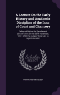 A Lecture On the Early History and Academic Discipline of the Inns of Court and Chancery: Delivered Before the Benchers at Lincoln's Inn, On the 20Th November, 1851: With the Judges' Orders As to Legal Education